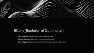 BCom (Bachelor of Commerce)
• Core Subjects: Accounting, Economics, Business Law
• Elective Courses: Marketing, Finance, Entrepreneurship
• Career Opportunities: Accountant, Financial Analyst, Business Consultant
 