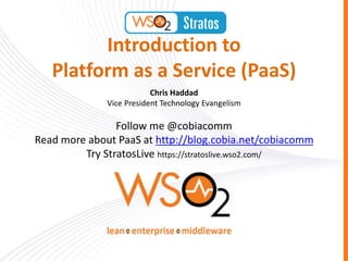 Introduction to
Platform as a Service (PaaS)
Chris Haddad
Vice President Technology Evangelism
Follow me @cobiacomm
Read more about PaaS at http://blog.cobia.net/cobiacomm
Try StratosLive https://stratoslive.wso2.com/
 