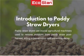 Introduction to Paddy
Straw Dryers
Paddy straw dryers are crucial agricultural machinery
used to remove moisture from paddy straw post-
harvest, aiding in preservation and preventing decay.
 
