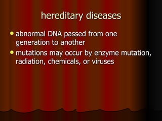 hereditary diseases abnormal DNA passed from one generation to another mutations may occur by enzyme mutation, radiation, chemicals, or viruses 