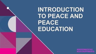 INTRODUCTION
TO PEACE AND
PEACE
EDUCATION
#DEPEDMATATAG
#CATCHUPFRIDAYS
 