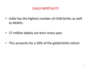 CHILD MORTALITY
• India has the highest number of child births as well
as deaths.
• 27 million babies are born every year
• This accounts for a 20% of the global birth cohort
21
 
