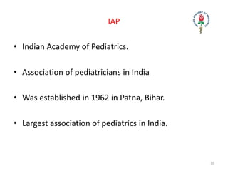 IAP
• Indian Academy of Pediatrics.
• Association of pediatricians in India
• Was established in 1962 in Patna, Bihar.
• Largest association of pediatrics in India.
30
 