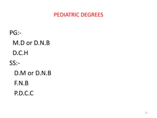 PEDIATRIC DEGREES
PG:-
M.D or D.N.B
D.C.H
SS:-
D.M or D.N.B
F.N.B
P.D.C.C
31
 