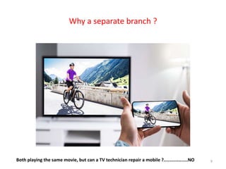 Why a separate branch ?
Both playing the same movie, but can a TV technician repair a mobile ?..................NO 9
 
