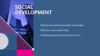 SOCIAL
DEVELOPMENT
•Building and maintaining healthy relationships.
•Effective communication skills.
•Understanding social dynamics and norms.
 