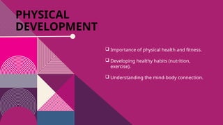 PHYSICAL
DEVELOPMENT
 Importance of physical health and fitness.
 Developing healthy habits (nutrition,
exercise).
 Understanding the mind-body connection.
 