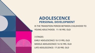 ADOLESCENCE
PERSONAL DEVELOPMENT
IS THE TRANSITION PERIOD BETWEEN CHILDHOOD TO
YOUNG ADULTHOOD. 11-18 YRS. OLD
3 STAGES:
EARLY ADOLESCENCE 10-13 YRS, OLD
MIDDLE ADOLESCENCE 14-16 YRS. OLD
LATE ADOLESCENCE- 17-20 YRS. OLD
 