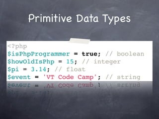 Primitive Data Types

<?php
$isPhpProgrammer = true; // boolean
$howOldIsPhp = 15; // integer
$pi = 3.14; // float
$event = 'VT Code Camp'; // string
 
