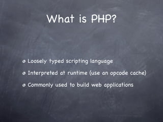 What is PHP?


Loosely typed scripting language

Interpreted at runtime (use an opcode cache)

Commonly used to build web applications
 