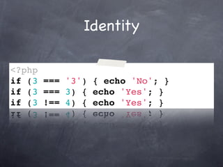Identity

<?php
if (3 === '3') { echo 'No'; }
if (3 === 3) { echo 'Yes'; }
if (3 !== 4) { echo 'Yes'; }
 