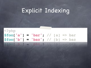 Explicit Indexing


<?php
$foo['a'] = 'bar'; // [a] => bar
$foo['b'] = 'baz'; // [b] => baz
 