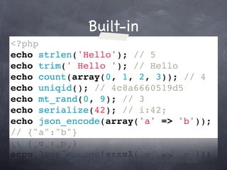 Built-in
<?php
echo strlen('Hello'); // 5
echo trim(' Hello '); // Hello
echo count(array(0, 1, 2, 3)); // 4
echo uniqid(); // 4c8a6660519d5
echo mt_rand(0, 9); // 3
echo serialize(42); // i:42;
echo json_encode(array('a' => 'b'));
// {"a":"b"}
 