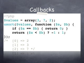 Callbacks
<?php
$values = array(3, 7, 2);
usort($values, function ($a, $b) {
    if ($a == $b) { return 0; }
    return ($a < $b) ? -1 : 1;
});
/* [0] => 2
    [1] => 3
    [2] => 7 */
 