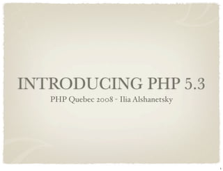 INTRODUCING PHP 5.3
   PHP Quebec 2008 - Ilia Alshanetsky




                                        1