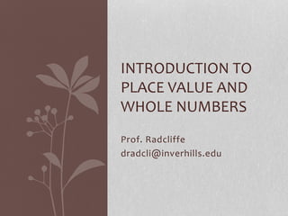 Prof. Radcliffe
dradcli@inverhills.edu
INTRODUCTION TO
PLACE VALUE AND
WHOLE NUMBERS
 