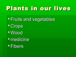 Plants in our lives
 Fruits and vegetables
 Crops
 Wood
 medicine
 Fibers
 