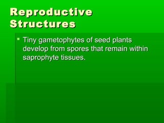 Reproductive
Structures
 Tiny gametophytes of seed plants
  develop from spores that remain within
  saprophyte tissues.
 