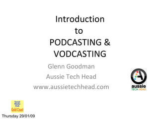 Introduction to  PODCASTING & VODCASTING Glenn Goodman Aussie Tech Head www.aussietechhead.com Thursday 29/01/09 
