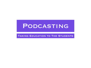 Podcasting Taking Education to the Students Taking Education to The Students 