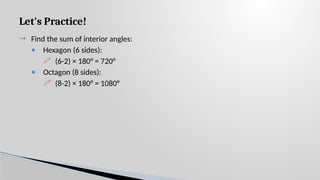 Let's Practice!
 Find the sum of interior angles:
• Hexagon (6 sides):
 (6-2) × 180° = 720°
• Octagon (8 sides):
 (8-2) × 180° = 1080°
 