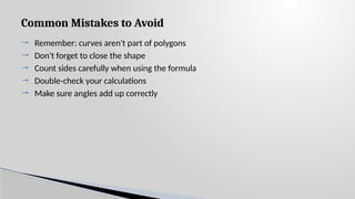 Common Mistakes to Avoid
 Remember: curves aren't part of polygons
 Don't forget to close the shape
 Count sides carefully when using the formula
 Double-check your calculations
 Make sure angles add up correctly
 