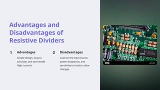 Advantages and
Disadvantages of
Resistive Dividers
1 Advantages
Simple design, easy to
calculate, and can handle
high currents.
2 Disadvantages
Load on the input source,
power dissipation, and
sensitivity to resistor value
changes.
 