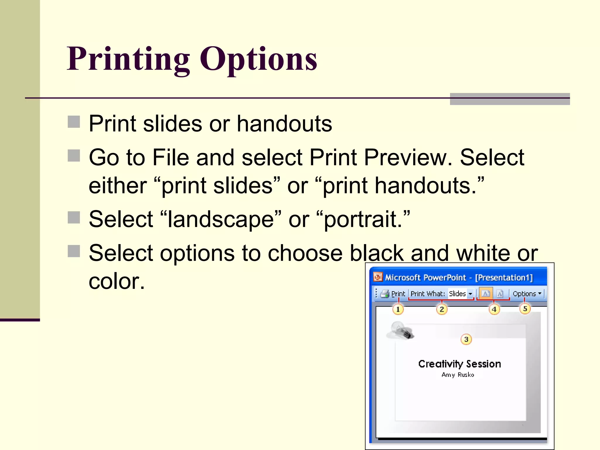 Printing Options Print slides or handouts Go to File and select Print Preview. Select either “print slides” or “print handouts.” Select “landscape” or “portrait.” Select options to choose black and white or color. 