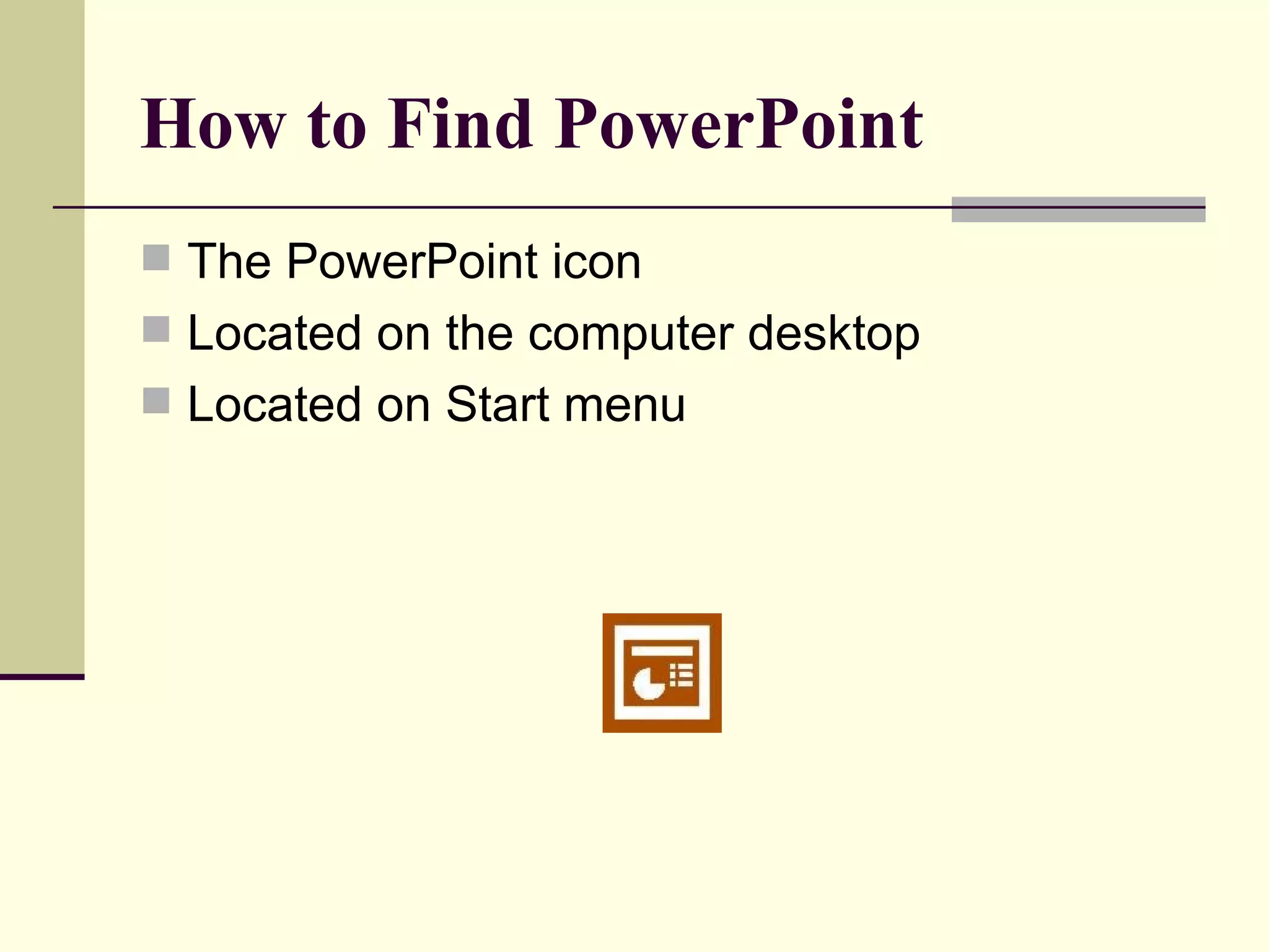 How to Find PowerPoint   The PowerPoint icon Located on the computer desktop Located on Start menu 