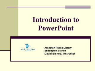 Introduction to PowerPoint Arlington Public Library Shirlington Branch David Bishop, Instructor 