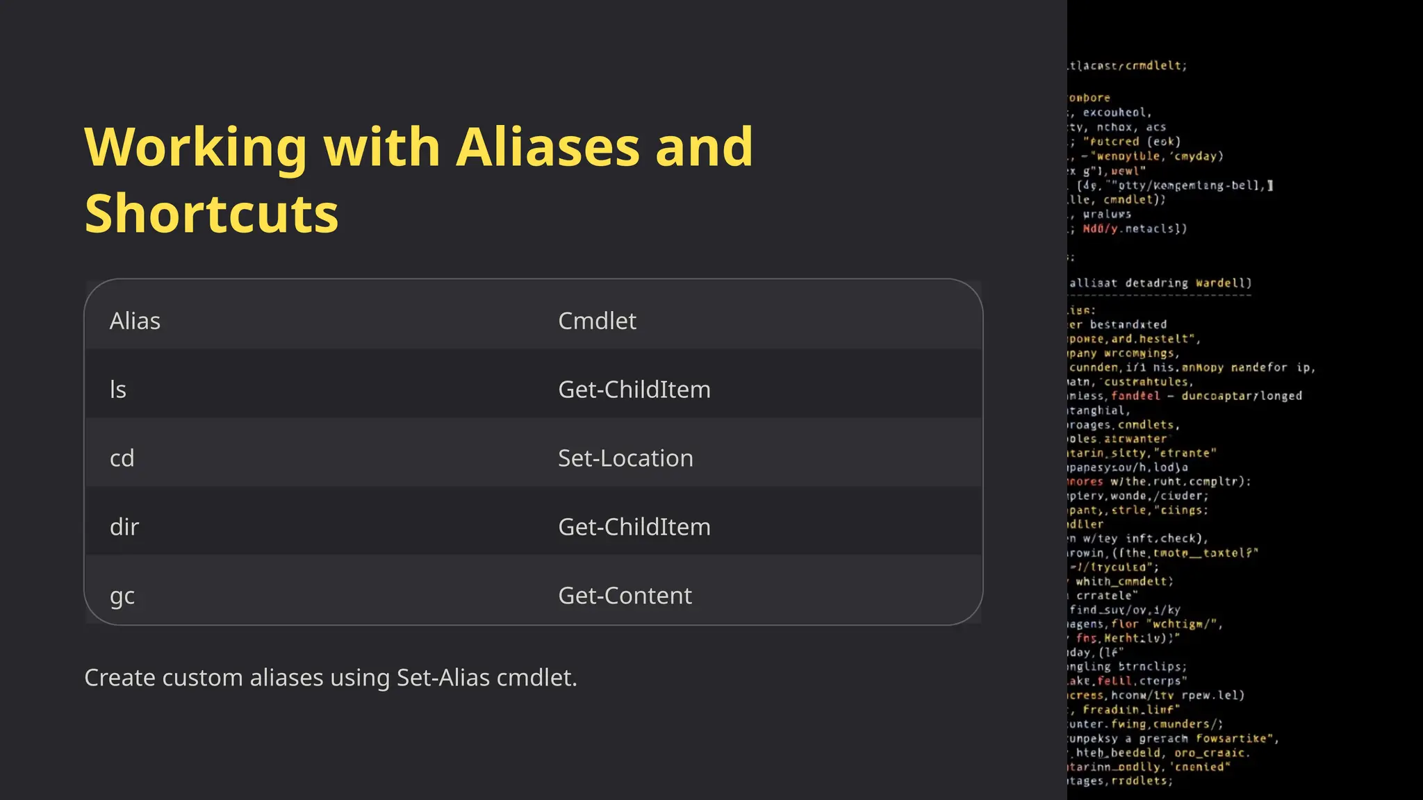 Working with Aliases and
Shortcuts
Alias Cmdlet
ls Get-ChildItem
cd Set-Location
dir Get-ChildItem
gc Get-Content
Create custom aliases using Set-Alias cmdlet.