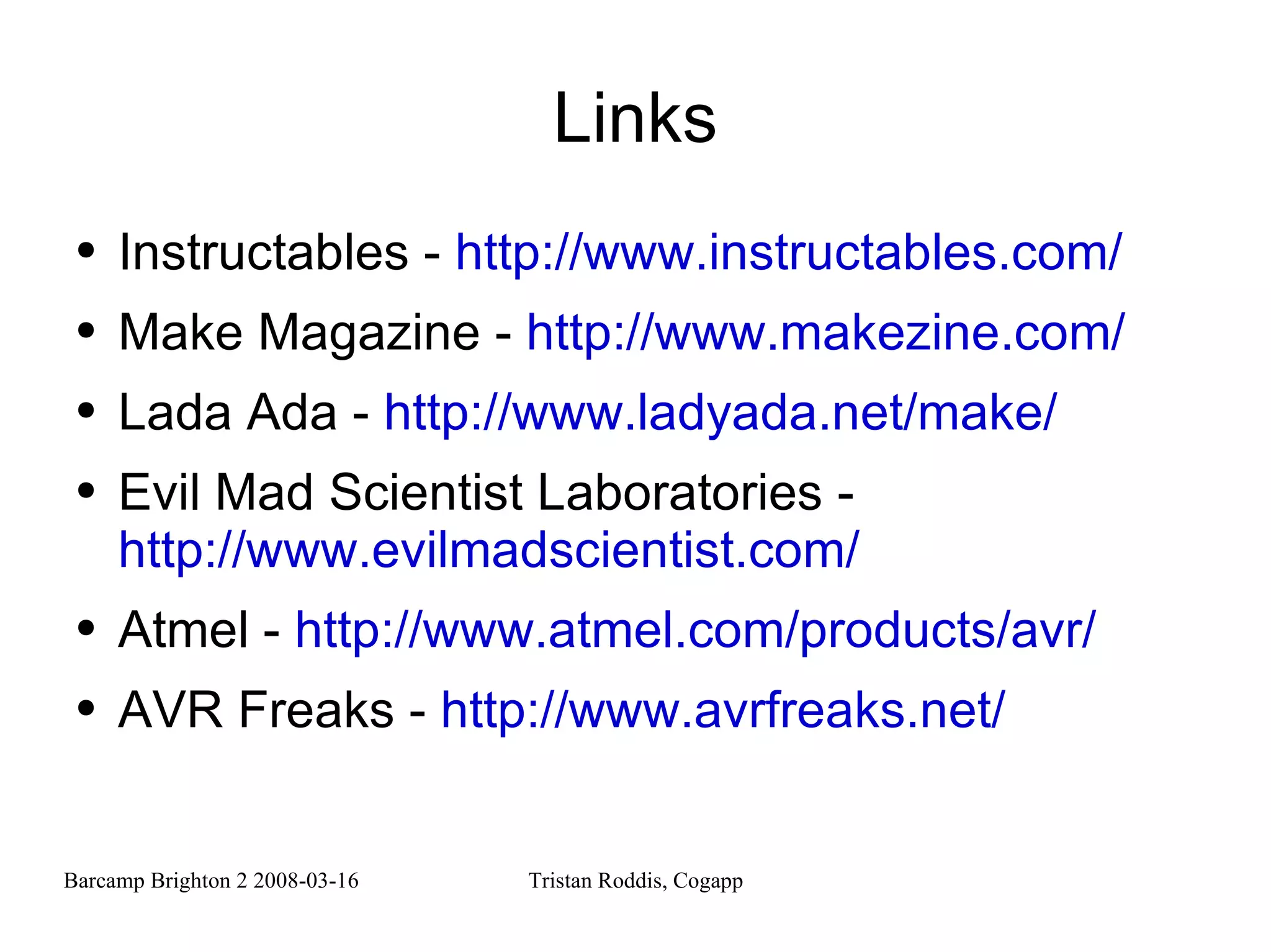 Links Instructables -  http://www.instructables.com/ Make Magazine -  http://www.makezine.com/ Lada Ada -  http://www.ladyada.net/make/ Evil Mad Scientist Laboratories -  http://www.evilmadscientist.com/ Atmel -  http://www.atmel.com/products/avr/ AVR Freaks -  http://www.avrfreaks.net/ 