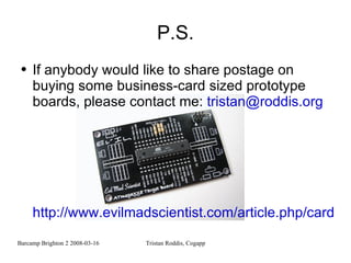 P.S. If anybody would like to share postage on buying some business-card sized prototype boards, please contact me:  [email_address] http://www.evilmadscientist.com/article.php/card 