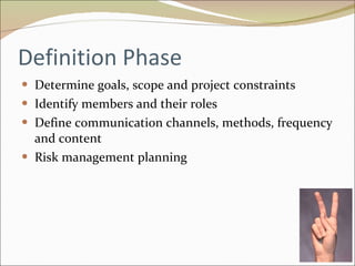 Definition Phase Determine goals, scope and project constraints Identify members and their roles Define communication channels, methods, frequency and content Risk management planning 