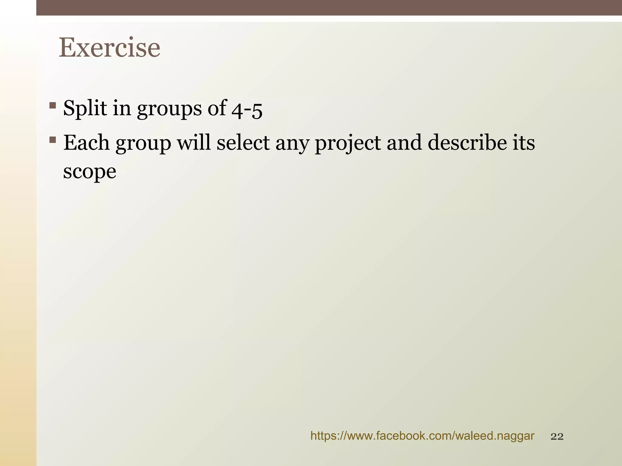  Split in groups of 4-5
 Each group will select any project and describe its
scope
Exercise
https://www.facebook.com/waleed.naggar 22
 