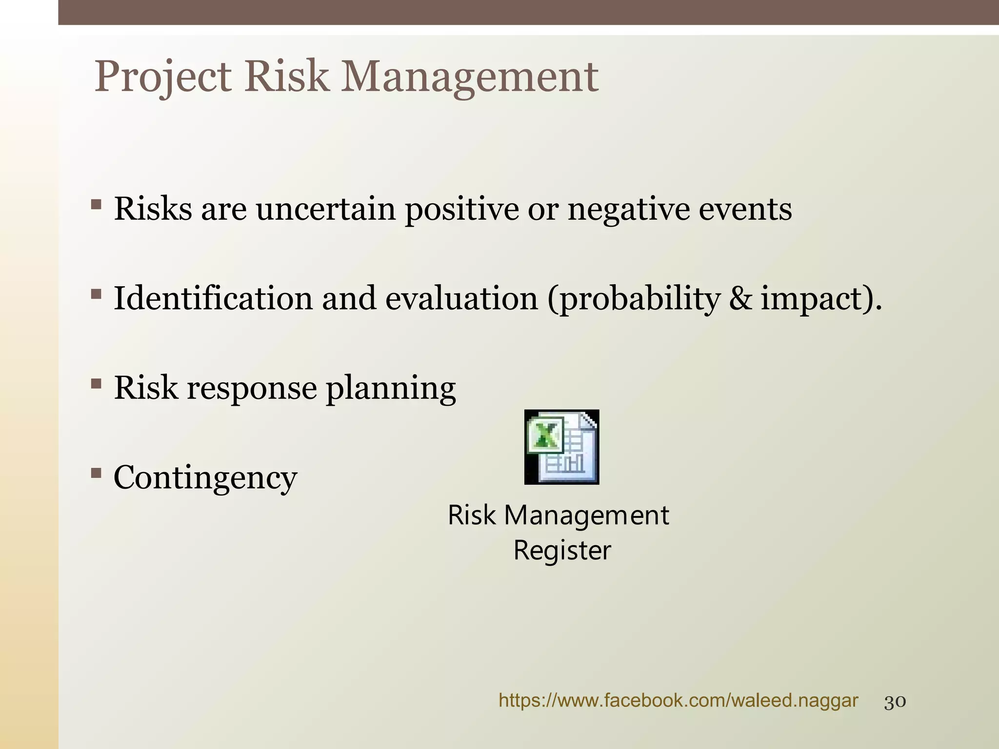 Risks are uncertain positive or negative events
 Identification and evaluation (probability & impact).
 Risk response planning
 Contingency
Project Risk Management
Risk Management
Register
https://www.facebook.com/waleed.naggar 30
 