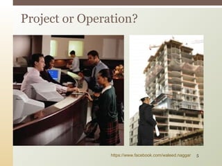 Project or Operation?
https://www.facebook.com/waleed.naggar 5
 