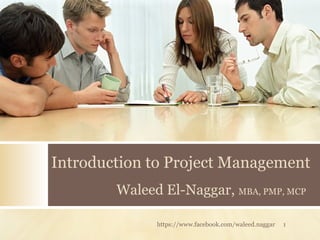 Introduction to Project Management
Waleed El-Naggar, MBA, PMP, MCP
https://www.facebook.com/waleed.naggar 1
 