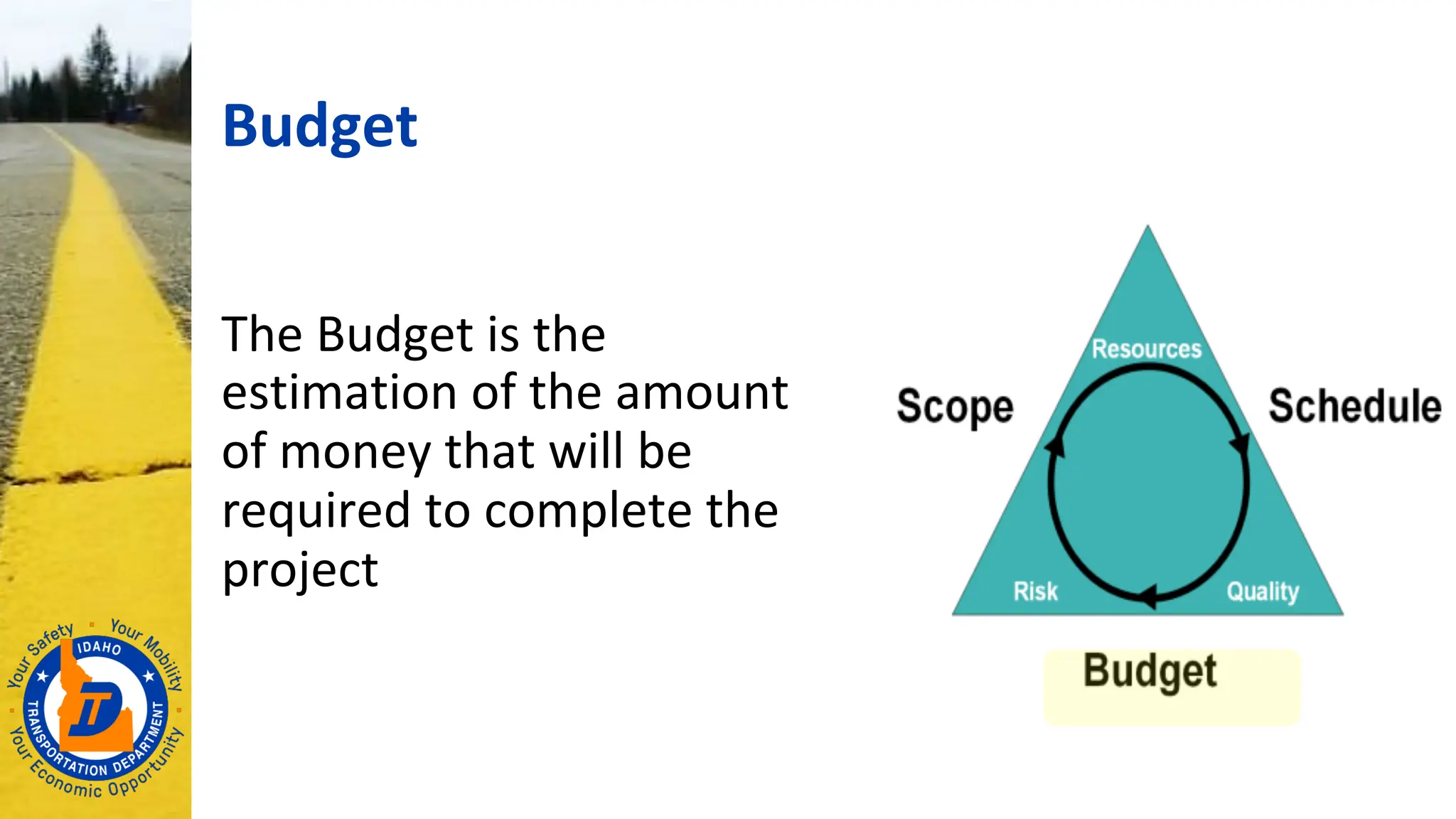 Budget
The Budget is the
estimation of the amount
of money that will be
required to complete the
project
 
