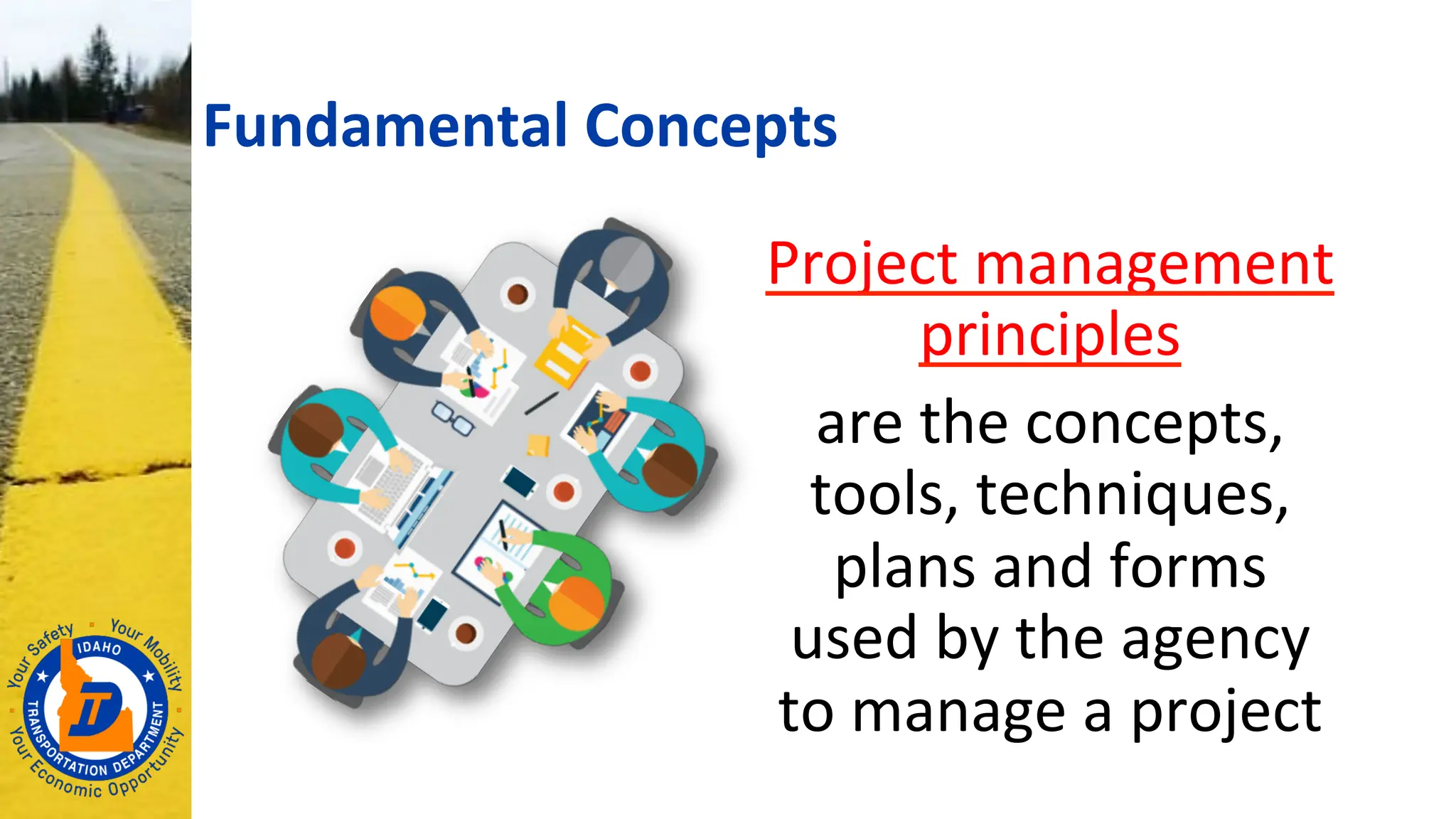 Project management
principles
are the concepts,
tools, techniques,
plans and forms
used by the agency
to manage a project
Fundamental Concepts
 