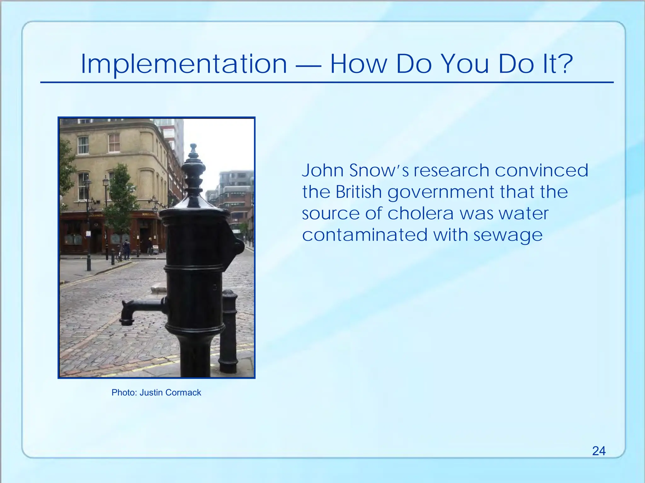 Implementation — How Do You Do It?
John Snow’s research convinced
the British government that the
source of cholera was water
contaminated with sewage
Photo: Justin Cormack
24
 