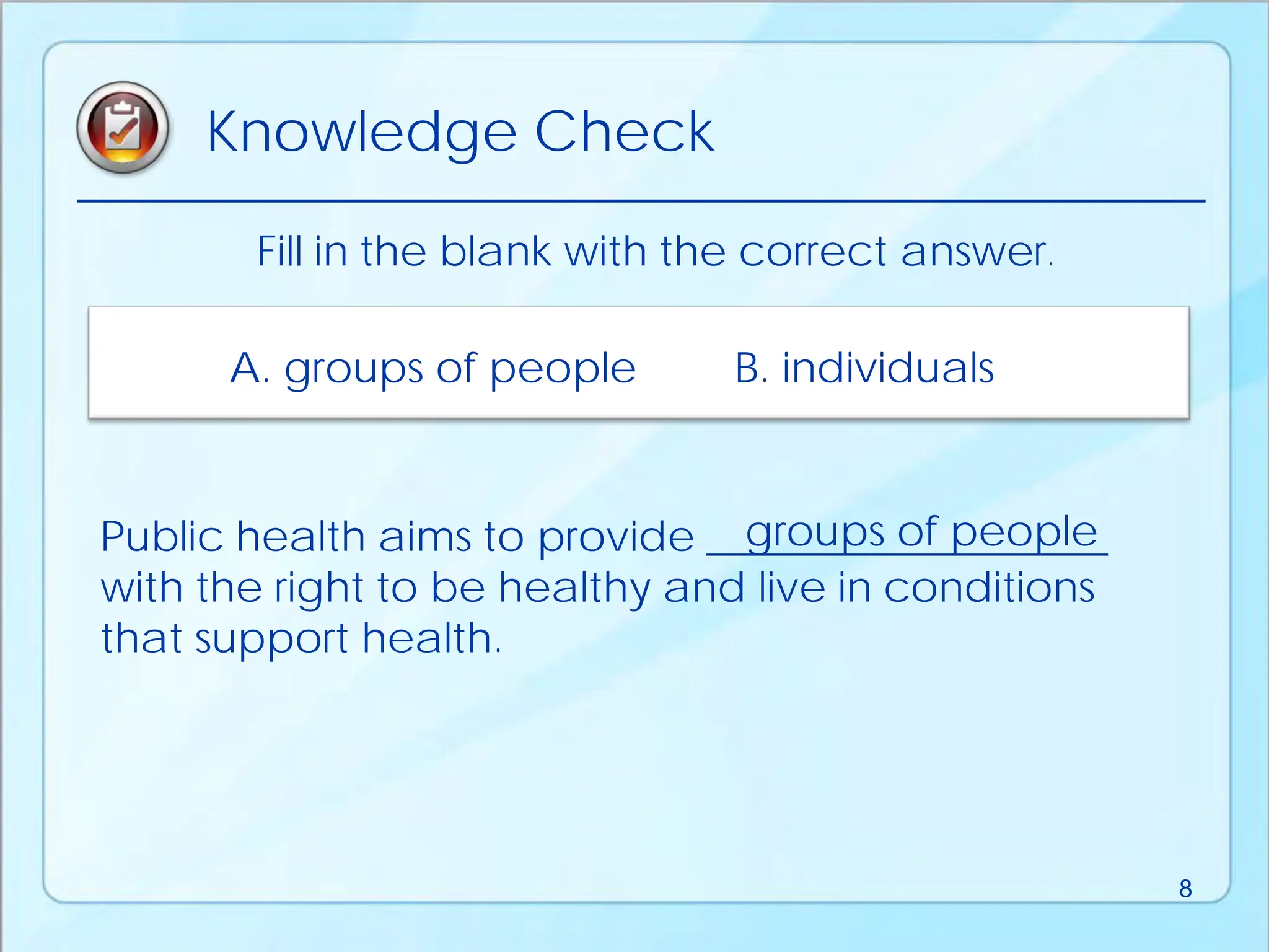 Public health aims to provide ___________________
with the right to be healthy and live in conditions
that support health.
groups of people
Fill in the blank with the correct answer.
A. groups of people B. individuals
Knowledge Check
8
 