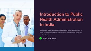 Introduction to Public
Health Administration
in India
An overview of the central and state levels of health administration in
India, focusing on healthcare policies, resource allocation, and public
health initiatives.
Da by Dr Asif Khan
 