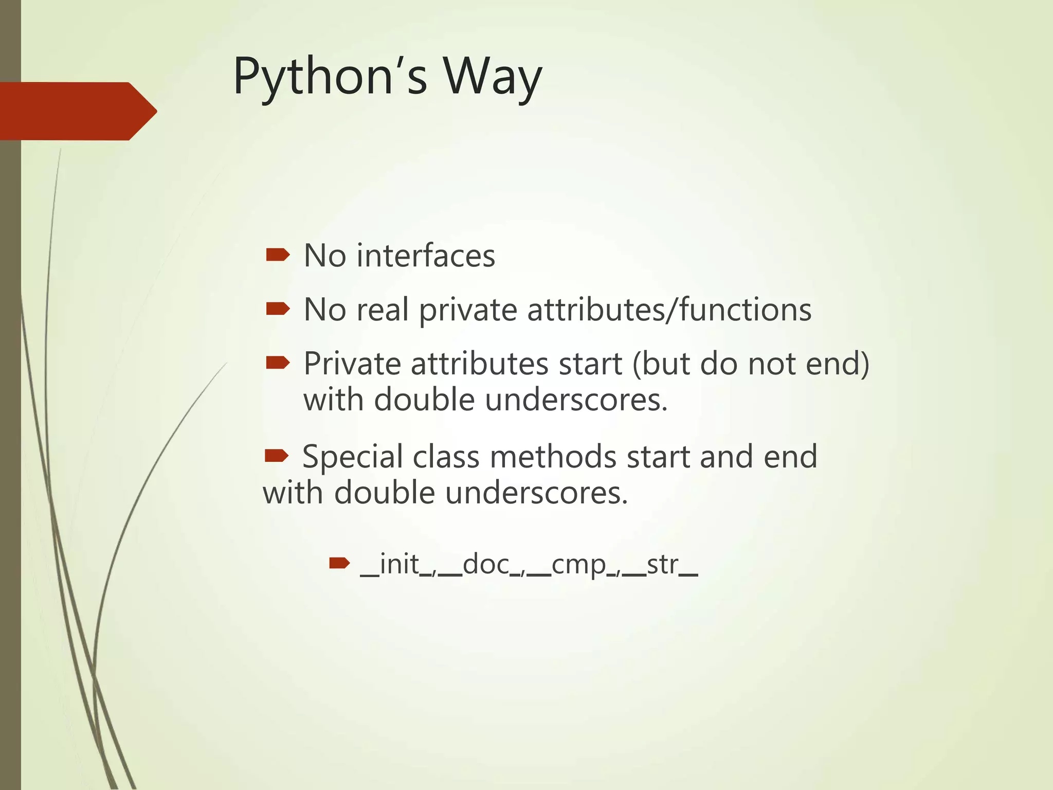 Python’s Way
 No interfaces
 No real private attributes/functions
 Private attributes start (but do not end)
with double underscores.
 Special class methods start and end
with double underscores.
 init , doc , cmp , str
 