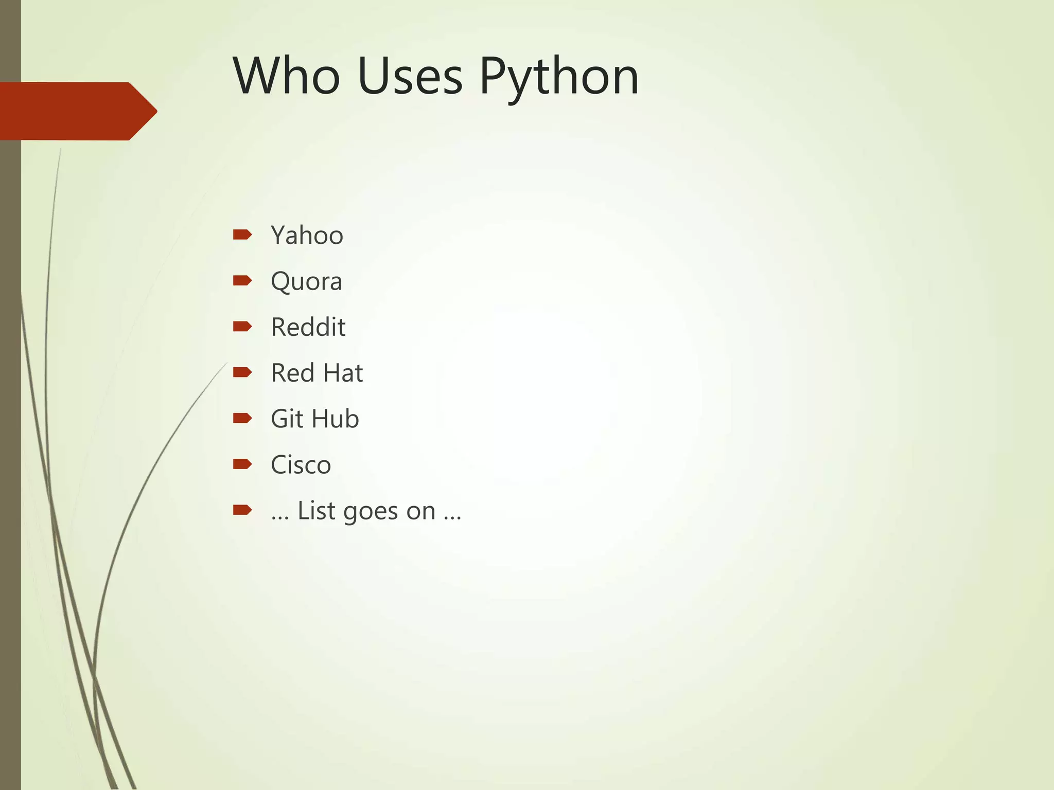  Yahoo
 Quora
 Reddit
 Red Hat
 Git Hub
 Cisco
 … List goes on …
Who Uses Python
 