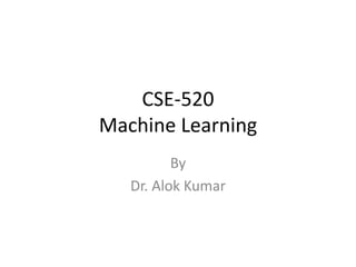 CSE-520
Machine Learning
By
Dr. Alok Kumar
 