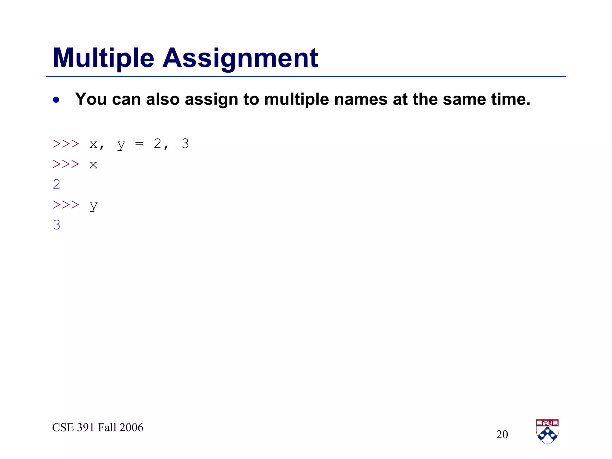 Multiple Assignment You can also assign to multiple names at the same time.  >>>  x, y = 2, 3 >>>  x 2 >>>  y 3 