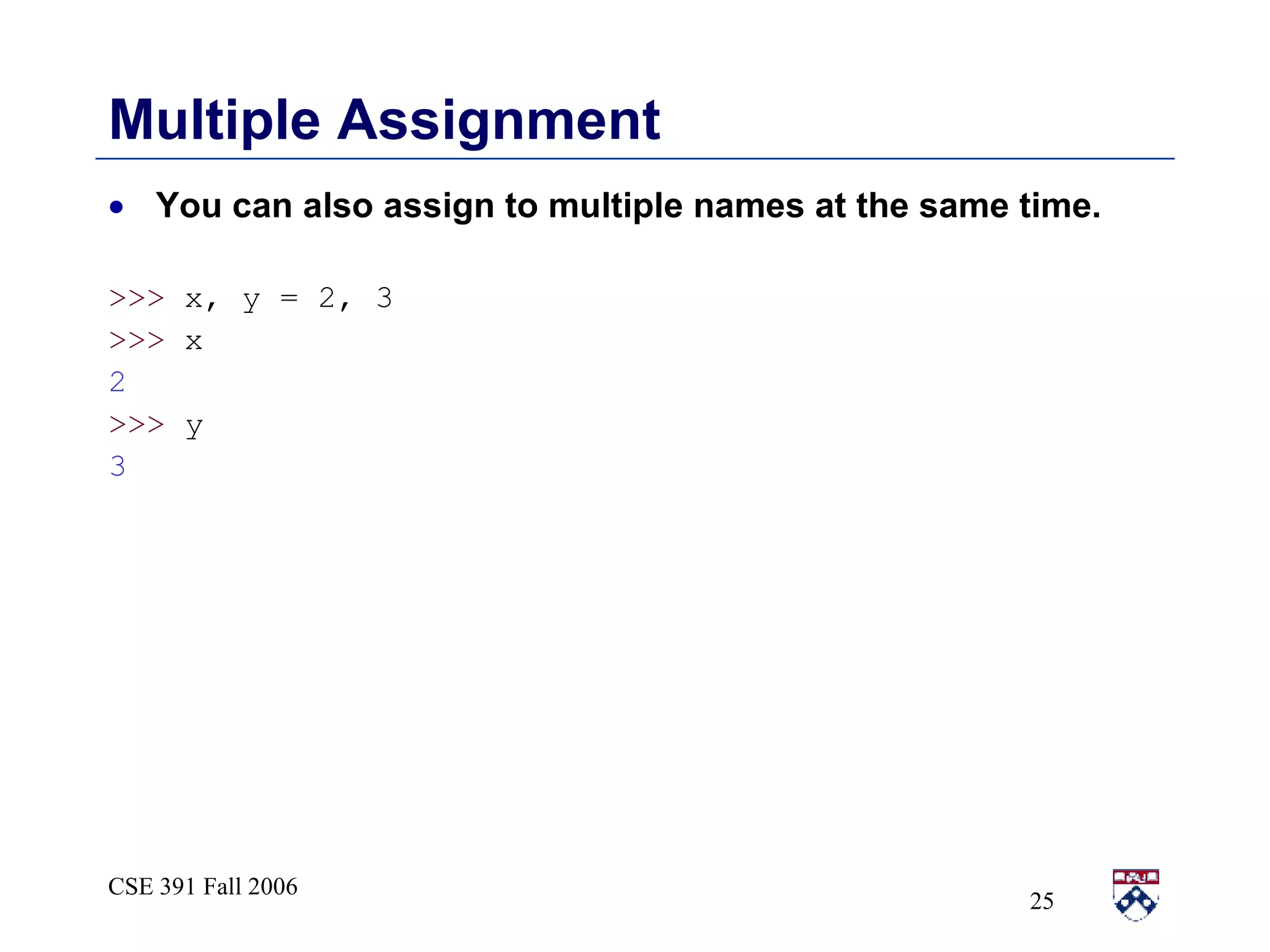 Multiple Assignment You can also assign to multiple names at the same time.  >>>  x, y = 2, 3 >>>  x 2 >>>  y 3 