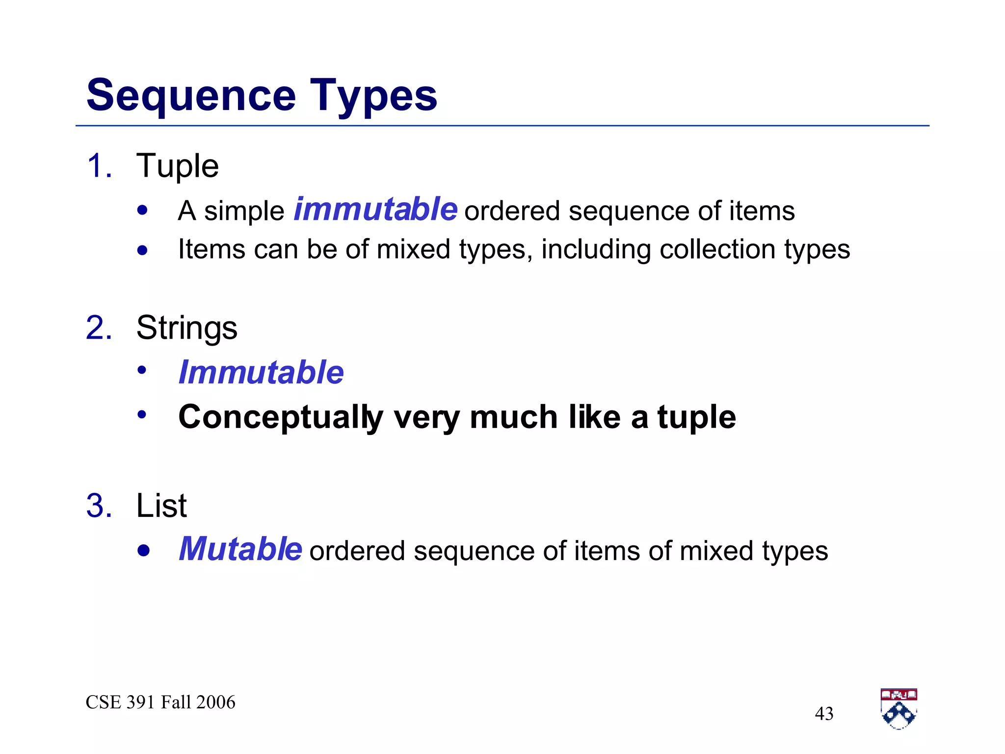 Sequence Types Tuple A simple  immutable  ordered sequence of items Items can be of mixed types, including collection types Strings Immutable Conceptually very much like a tuple List Mutable  ordered sequence of items of mixed types 