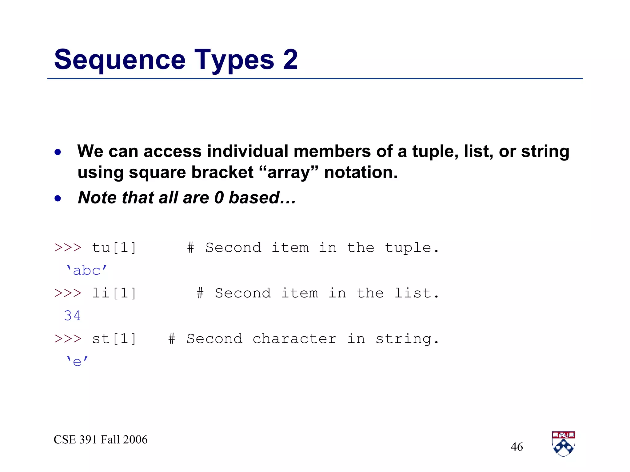 Sequence Types 2 We can access individual members of a tuple, list, or string using square bracket “array” notation.  Note that all are 0 based…  >>>  tu[1]  # Second item in the tuple. ‘ abc’ >>>  li[1]  # Second item in the list. 34 >>>  st[1]  # Second character in string. ‘ e’ 